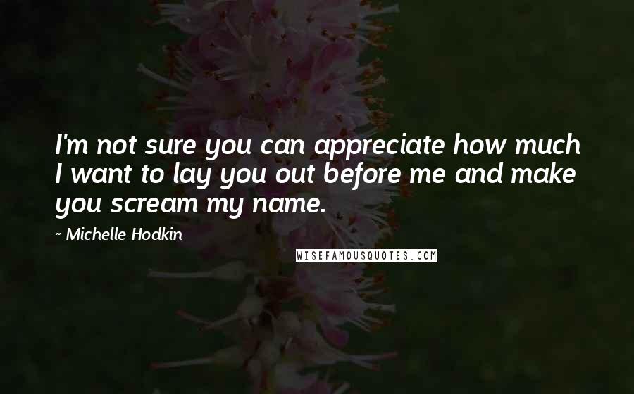 Michelle Hodkin Quotes: I'm not sure you can appreciate how much I want to lay you out before me and make you scream my name.