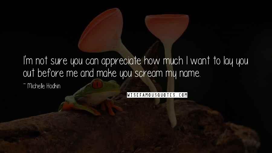 Michelle Hodkin Quotes: I'm not sure you can appreciate how much I want to lay you out before me and make you scream my name.