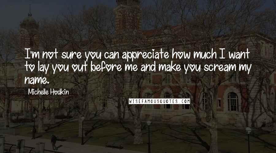 Michelle Hodkin Quotes: I'm not sure you can appreciate how much I want to lay you out before me and make you scream my name.