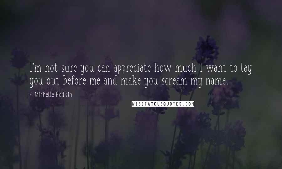 Michelle Hodkin Quotes: I'm not sure you can appreciate how much I want to lay you out before me and make you scream my name.