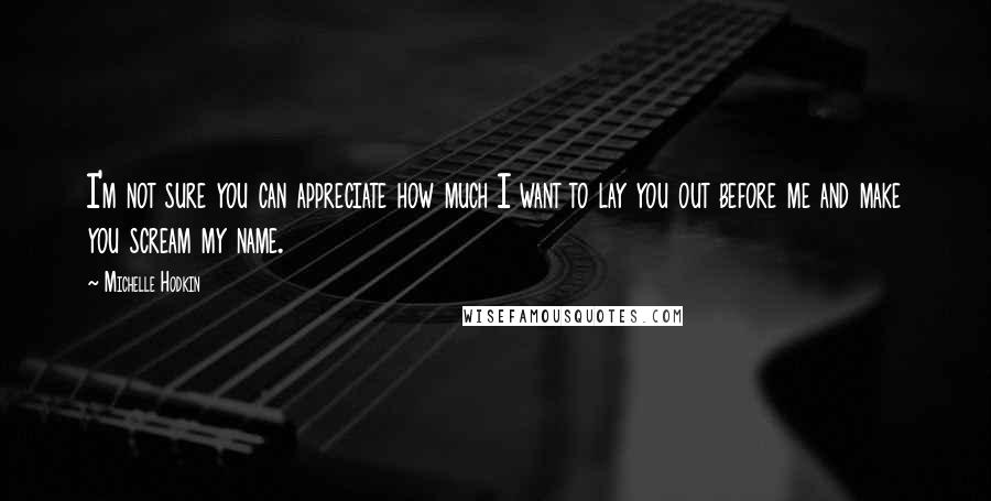 Michelle Hodkin Quotes: I'm not sure you can appreciate how much I want to lay you out before me and make you scream my name.