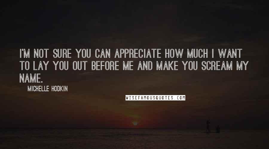 Michelle Hodkin Quotes: I'm not sure you can appreciate how much I want to lay you out before me and make you scream my name.