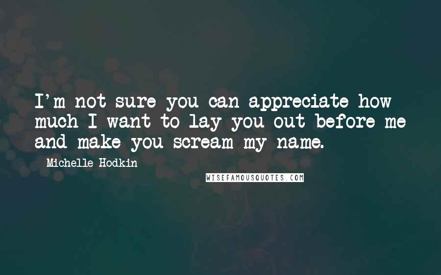 Michelle Hodkin Quotes: I'm not sure you can appreciate how much I want to lay you out before me and make you scream my name.