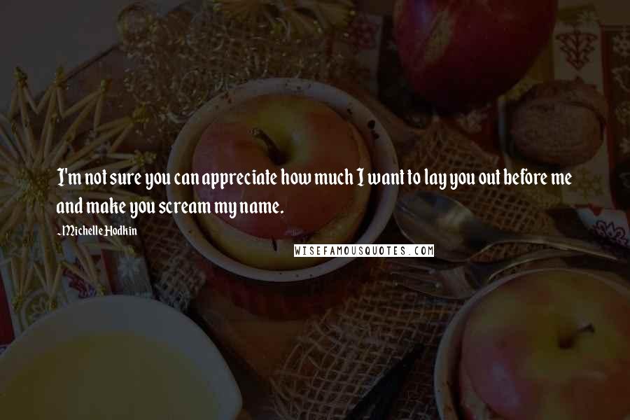 Michelle Hodkin Quotes: I'm not sure you can appreciate how much I want to lay you out before me and make you scream my name.