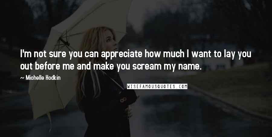 Michelle Hodkin Quotes: I'm not sure you can appreciate how much I want to lay you out before me and make you scream my name.