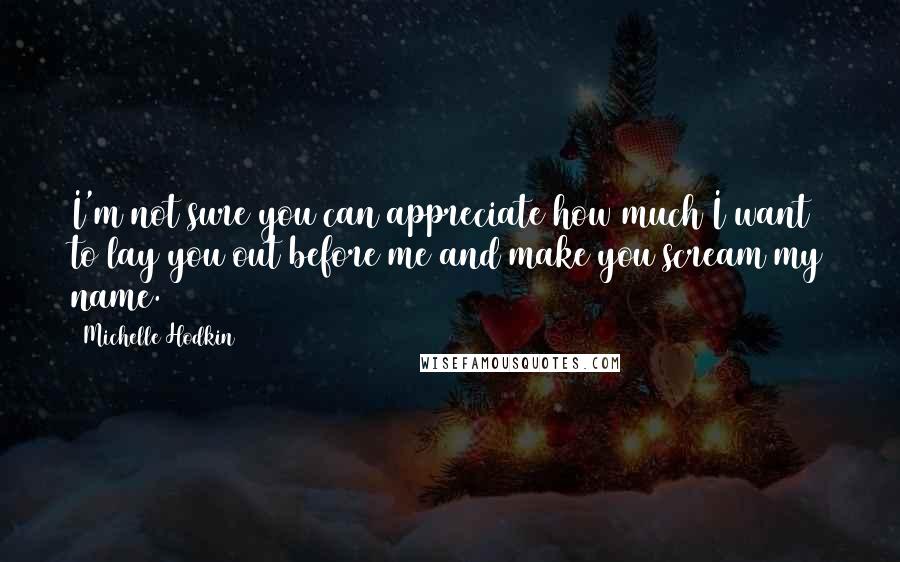 Michelle Hodkin Quotes: I'm not sure you can appreciate how much I want to lay you out before me and make you scream my name.