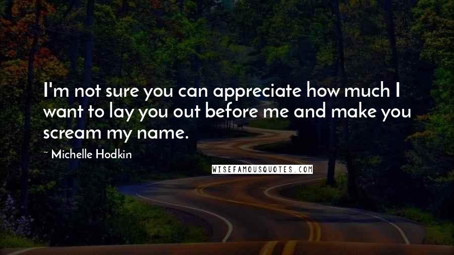 Michelle Hodkin Quotes: I'm not sure you can appreciate how much I want to lay you out before me and make you scream my name.