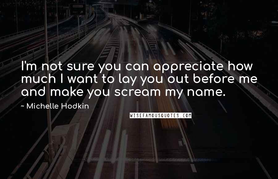 Michelle Hodkin Quotes: I'm not sure you can appreciate how much I want to lay you out before me and make you scream my name.