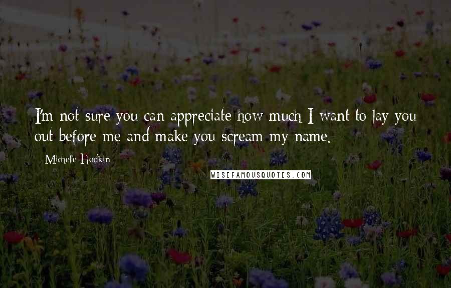 Michelle Hodkin Quotes: I'm not sure you can appreciate how much I want to lay you out before me and make you scream my name.