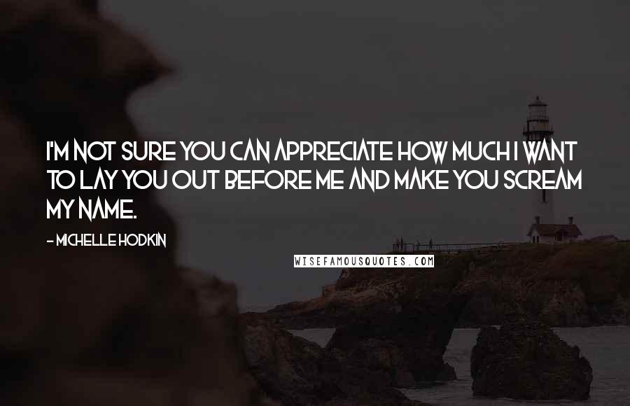 Michelle Hodkin Quotes: I'm not sure you can appreciate how much I want to lay you out before me and make you scream my name.