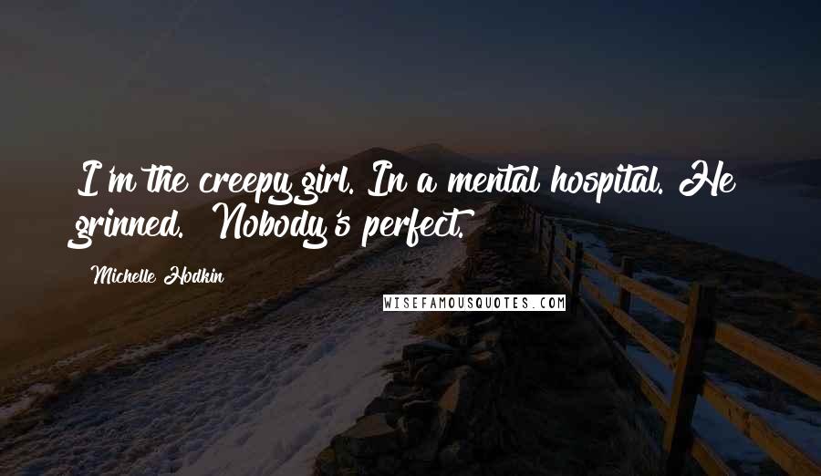 Michelle Hodkin Quotes: I'm the creepy girl. In a mental hospital."He grinned. "Nobody's perfect.