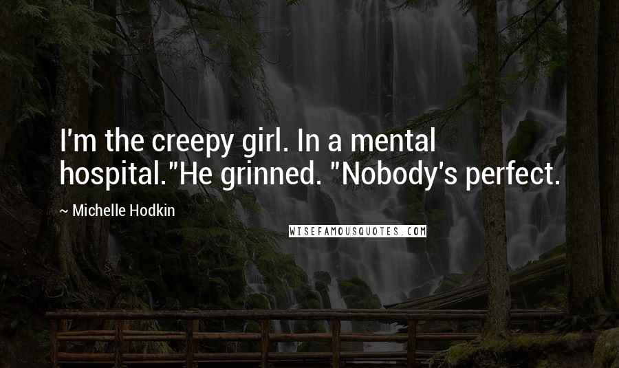 Michelle Hodkin Quotes: I'm the creepy girl. In a mental hospital."He grinned. "Nobody's perfect.