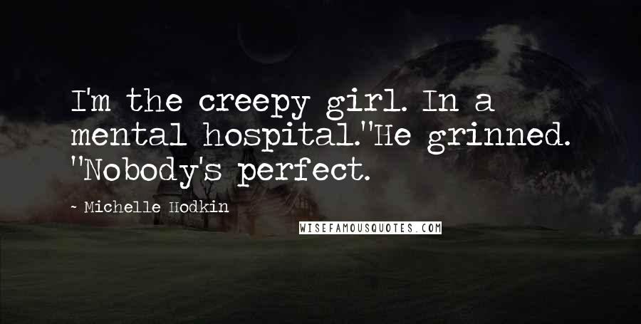 Michelle Hodkin Quotes: I'm the creepy girl. In a mental hospital."He grinned. "Nobody's perfect.