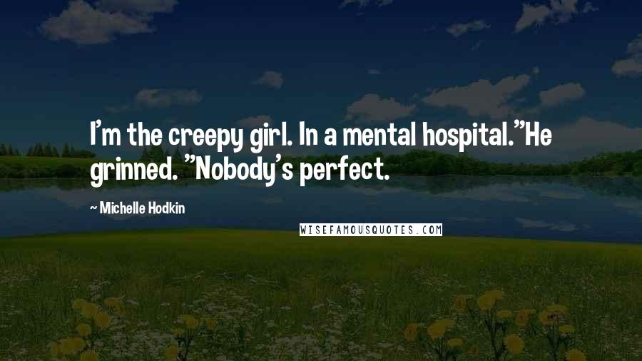 Michelle Hodkin Quotes: I'm the creepy girl. In a mental hospital."He grinned. "Nobody's perfect.