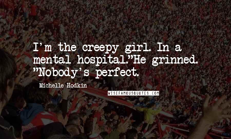 Michelle Hodkin Quotes: I'm the creepy girl. In a mental hospital."He grinned. "Nobody's perfect.