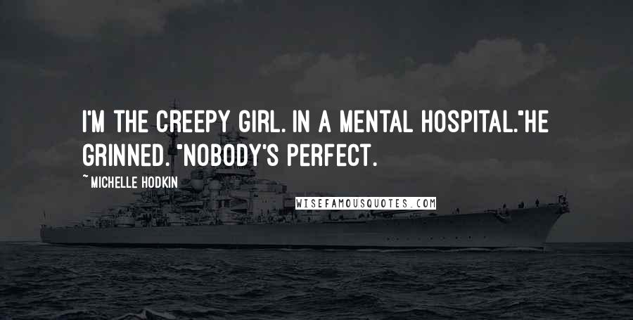 Michelle Hodkin Quotes: I'm the creepy girl. In a mental hospital."He grinned. "Nobody's perfect.