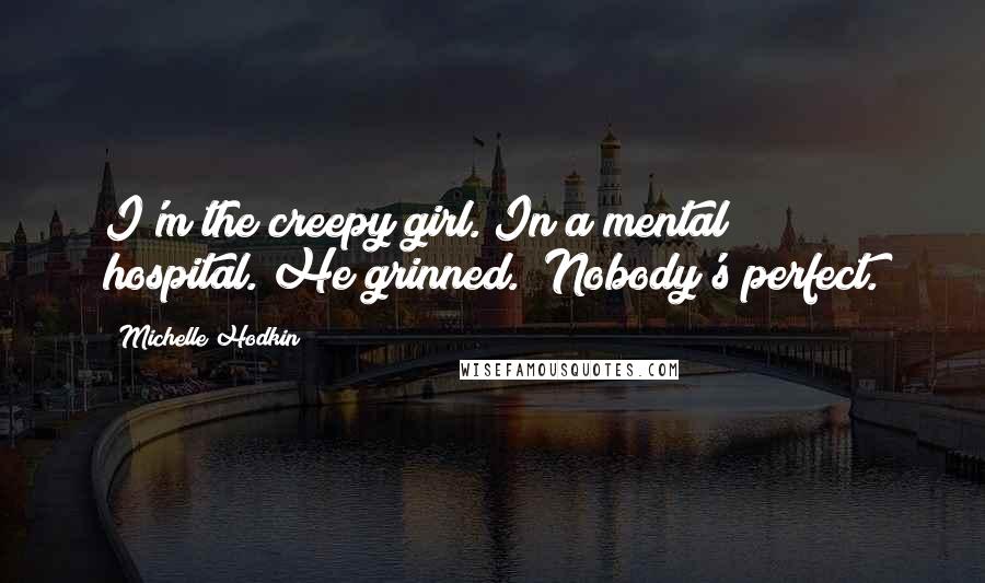 Michelle Hodkin Quotes: I'm the creepy girl. In a mental hospital."He grinned. "Nobody's perfect.