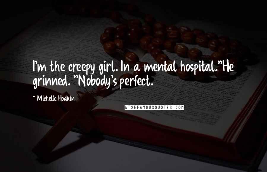 Michelle Hodkin Quotes: I'm the creepy girl. In a mental hospital."He grinned. "Nobody's perfect.