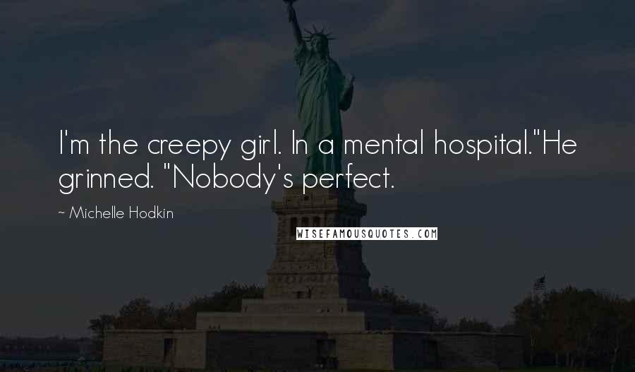 Michelle Hodkin Quotes: I'm the creepy girl. In a mental hospital."He grinned. "Nobody's perfect.