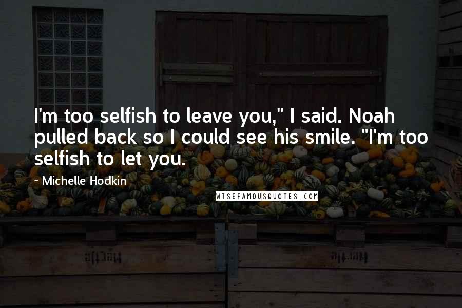 Michelle Hodkin Quotes: I'm too selfish to leave you," I said. Noah pulled back so I could see his smile. "I'm too selfish to let you.