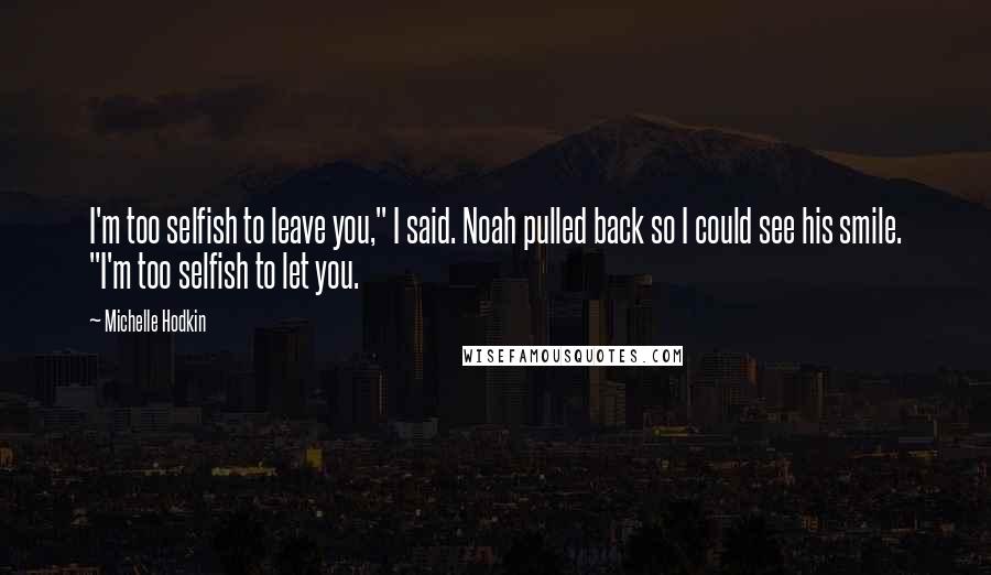 Michelle Hodkin Quotes: I'm too selfish to leave you," I said. Noah pulled back so I could see his smile. "I'm too selfish to let you.