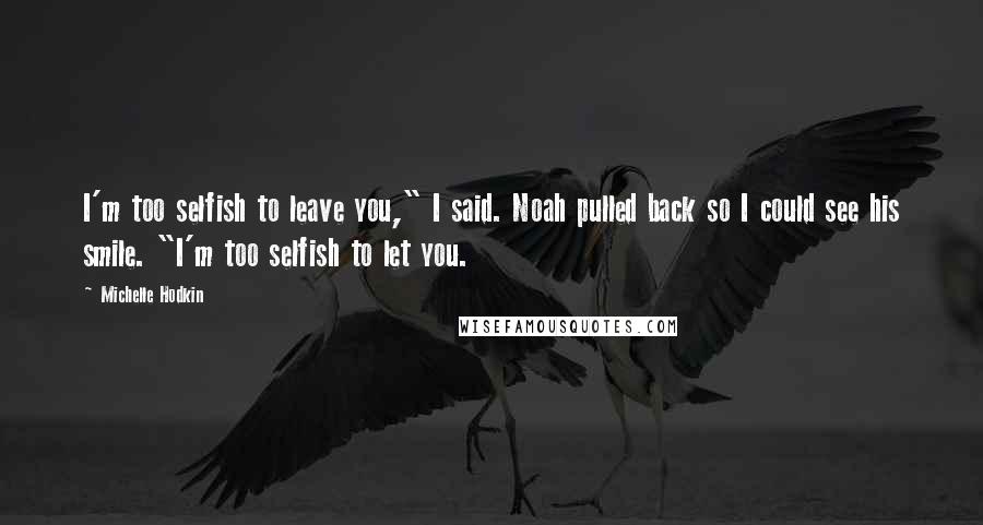 Michelle Hodkin Quotes: I'm too selfish to leave you," I said. Noah pulled back so I could see his smile. "I'm too selfish to let you.