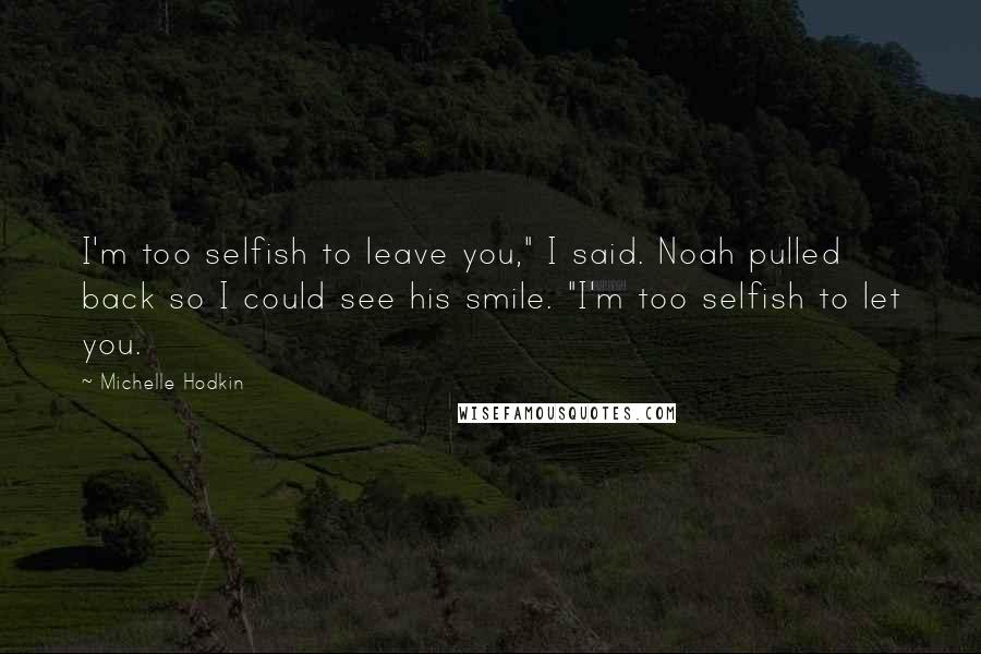 Michelle Hodkin Quotes: I'm too selfish to leave you," I said. Noah pulled back so I could see his smile. "I'm too selfish to let you.