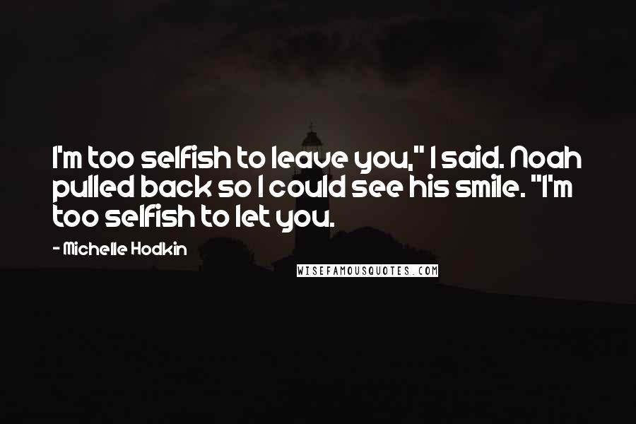 Michelle Hodkin Quotes: I'm too selfish to leave you," I said. Noah pulled back so I could see his smile. "I'm too selfish to let you.