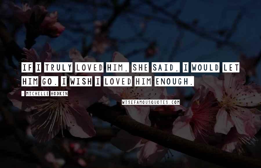 Michelle Hodkin Quotes: If I truly loved him, she said, I would let him go. I wish I loved him enough.