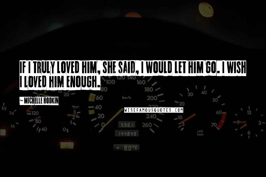 Michelle Hodkin Quotes: If I truly loved him, she said, I would let him go. I wish I loved him enough.