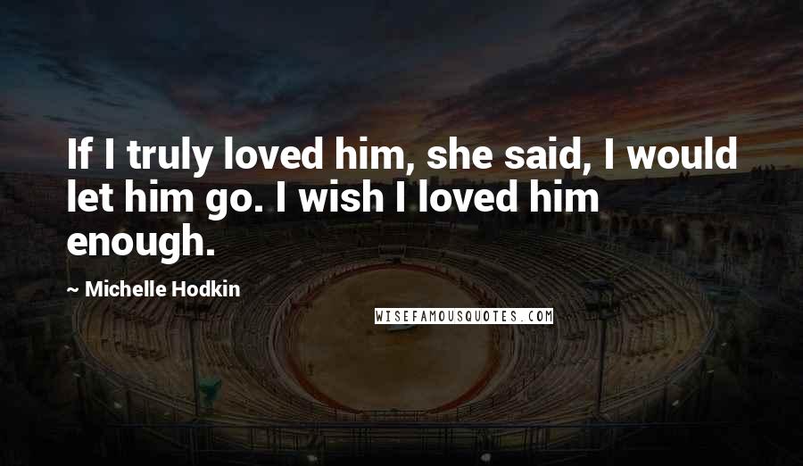 Michelle Hodkin Quotes: If I truly loved him, she said, I would let him go. I wish I loved him enough.