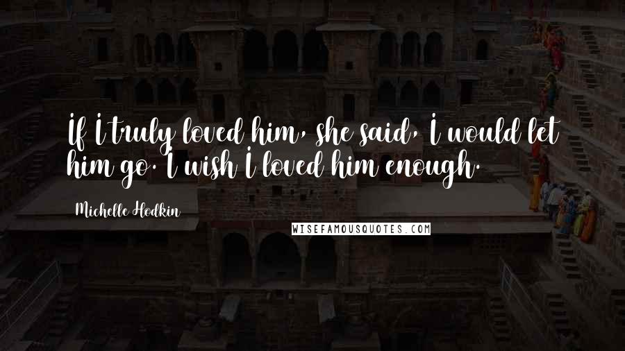 Michelle Hodkin Quotes: If I truly loved him, she said, I would let him go. I wish I loved him enough.