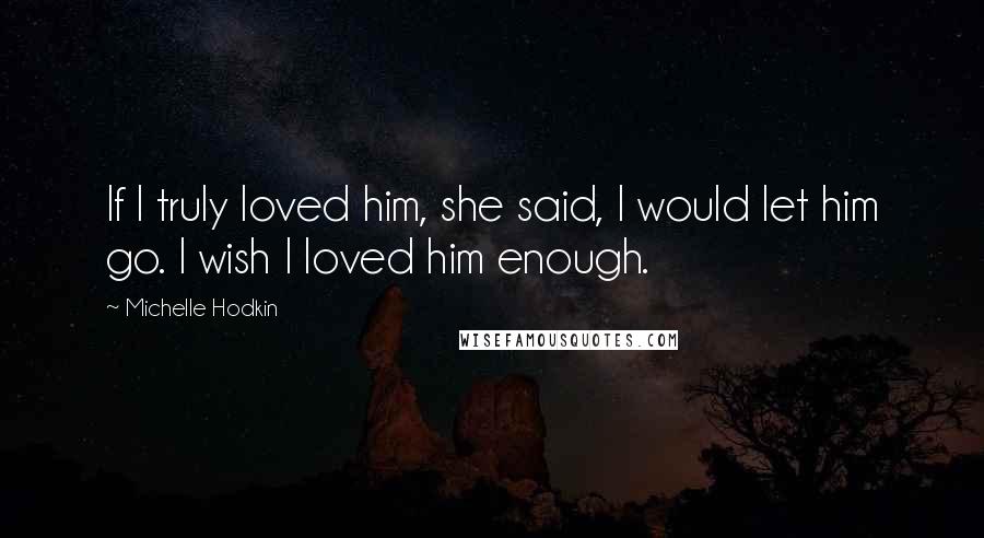 Michelle Hodkin Quotes: If I truly loved him, she said, I would let him go. I wish I loved him enough.