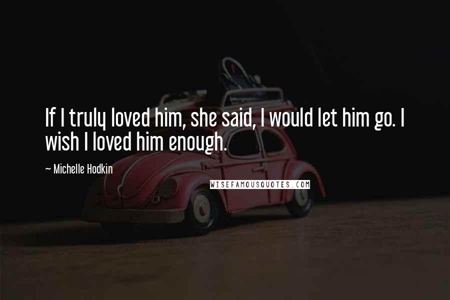 Michelle Hodkin Quotes: If I truly loved him, she said, I would let him go. I wish I loved him enough.