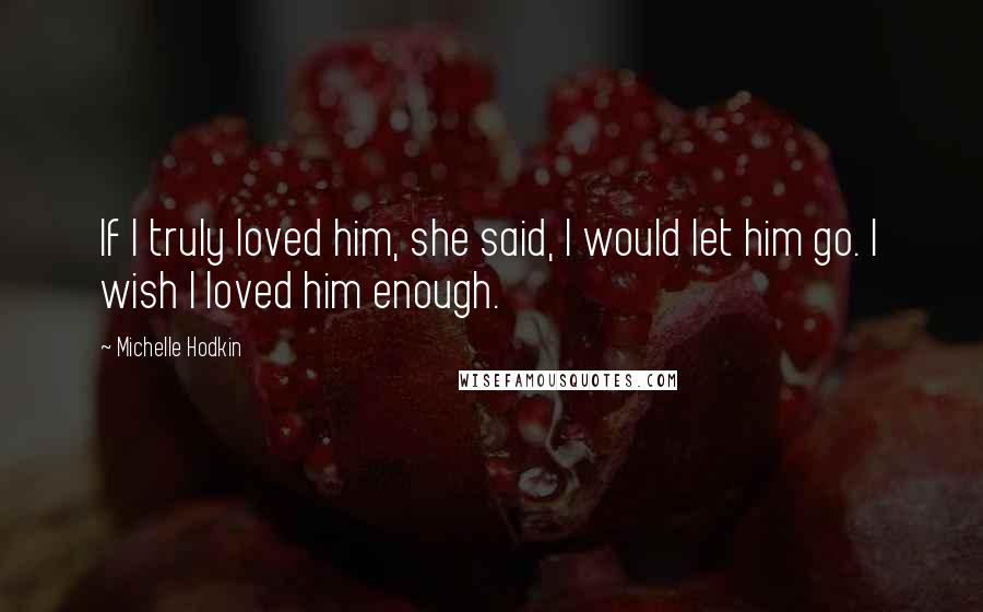 Michelle Hodkin Quotes: If I truly loved him, she said, I would let him go. I wish I loved him enough.