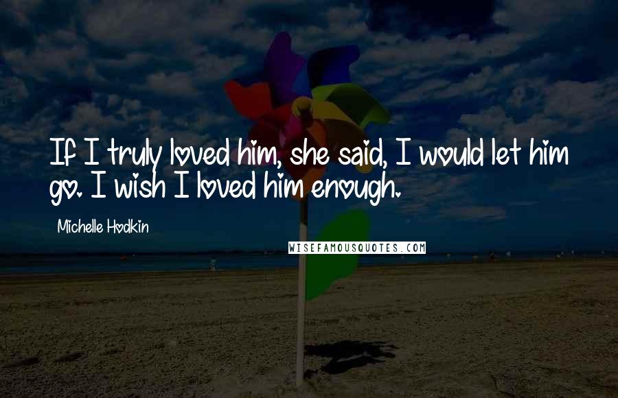 Michelle Hodkin Quotes: If I truly loved him, she said, I would let him go. I wish I loved him enough.