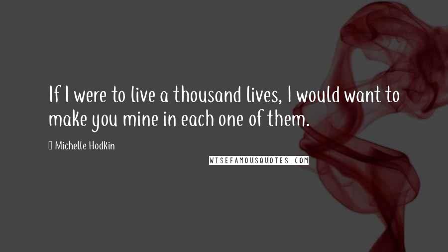 Michelle Hodkin Quotes: If I were to live a thousand lives, I would want to make you mine in each one of them.