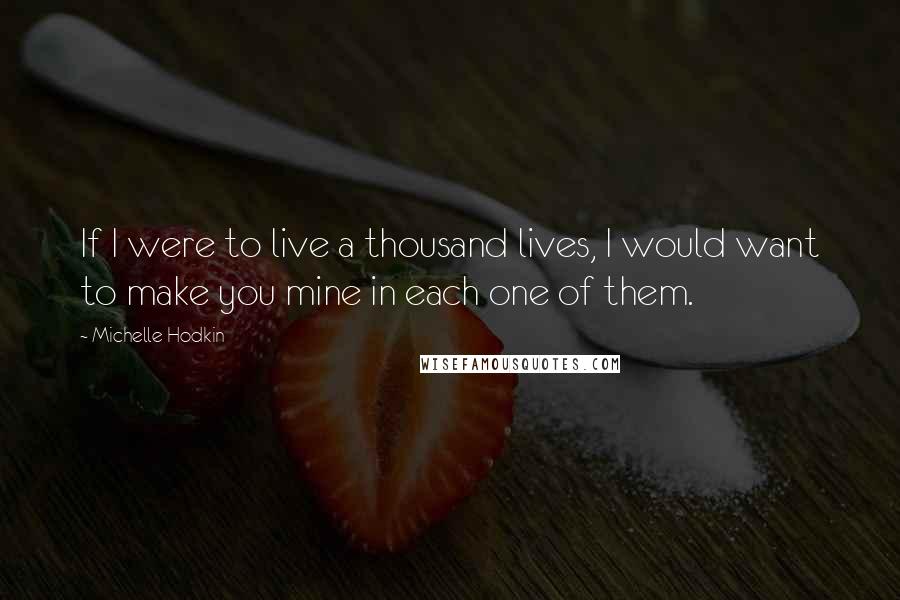 Michelle Hodkin Quotes: If I were to live a thousand lives, I would want to make you mine in each one of them.