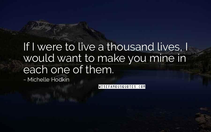 Michelle Hodkin Quotes: If I were to live a thousand lives, I would want to make you mine in each one of them.