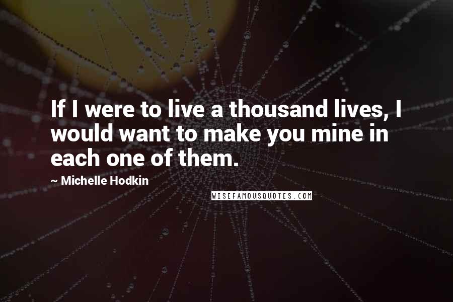 Michelle Hodkin Quotes: If I were to live a thousand lives, I would want to make you mine in each one of them.