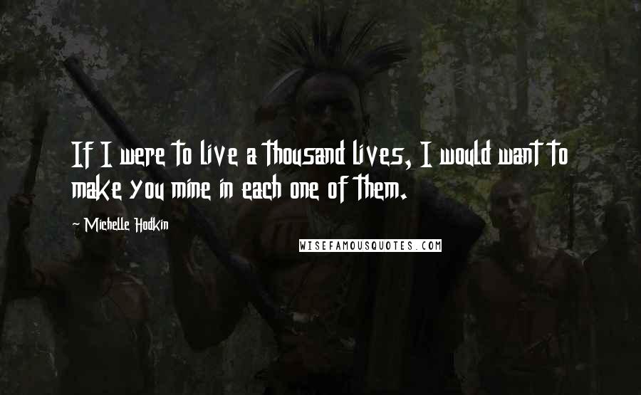 Michelle Hodkin Quotes: If I were to live a thousand lives, I would want to make you mine in each one of them.