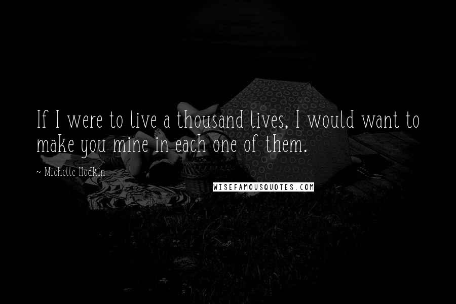 Michelle Hodkin Quotes: If I were to live a thousand lives, I would want to make you mine in each one of them.