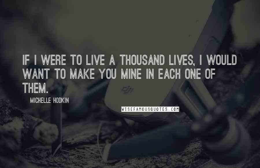 Michelle Hodkin Quotes: If I were to live a thousand lives, I would want to make you mine in each one of them.