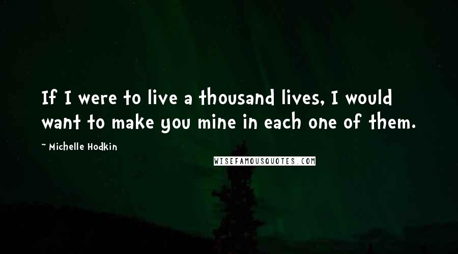 Michelle Hodkin Quotes: If I were to live a thousand lives, I would want to make you mine in each one of them.