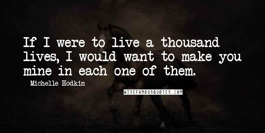 Michelle Hodkin Quotes: If I were to live a thousand lives, I would want to make you mine in each one of them.