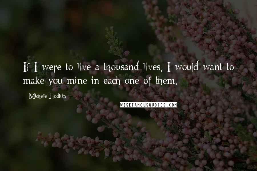 Michelle Hodkin Quotes: If I were to live a thousand lives, I would want to make you mine in each one of them.