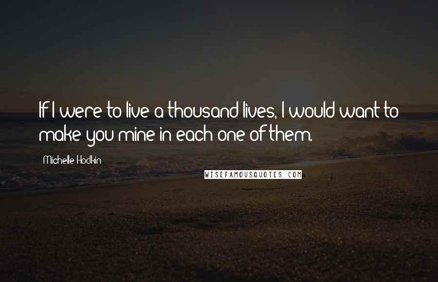 Michelle Hodkin Quotes: If I were to live a thousand lives, I would want to make you mine in each one of them.