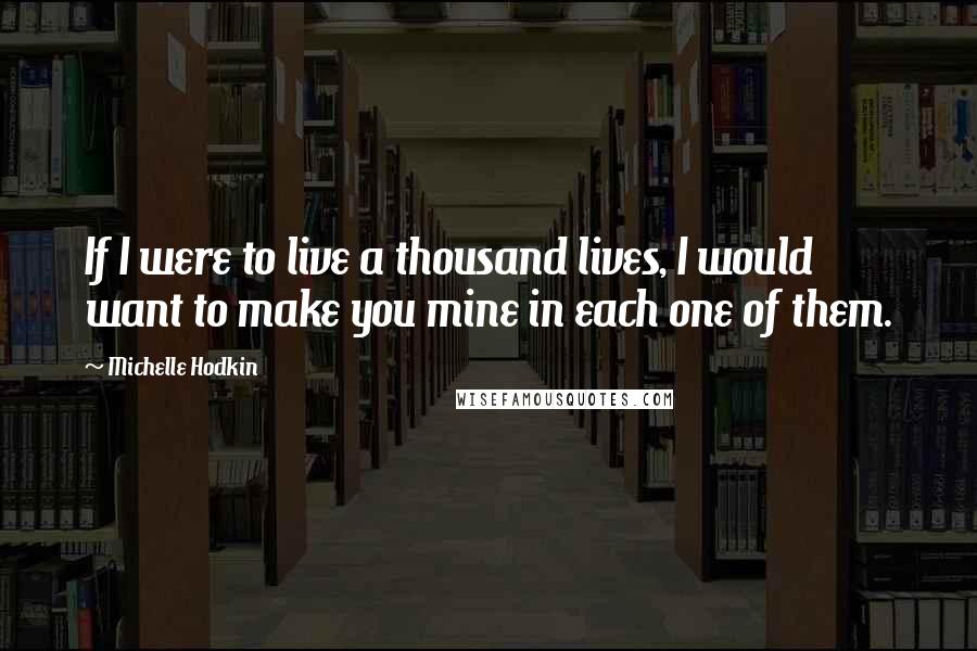 Michelle Hodkin Quotes: If I were to live a thousand lives, I would want to make you mine in each one of them.