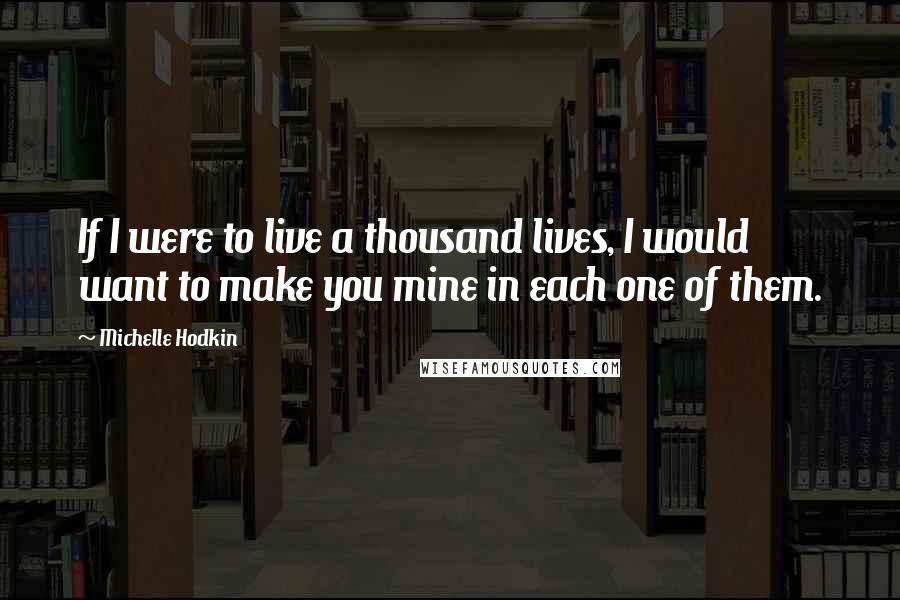 Michelle Hodkin Quotes: If I were to live a thousand lives, I would want to make you mine in each one of them.