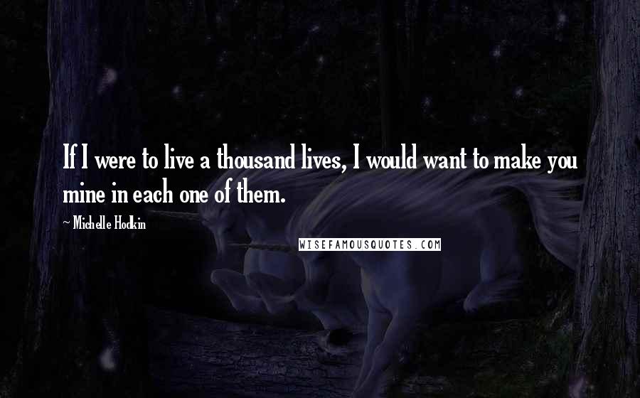 Michelle Hodkin Quotes: If I were to live a thousand lives, I would want to make you mine in each one of them.